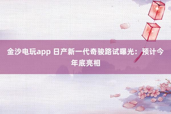 金沙电玩app 日产新一代奇骏路试曝光：预计今年底亮相