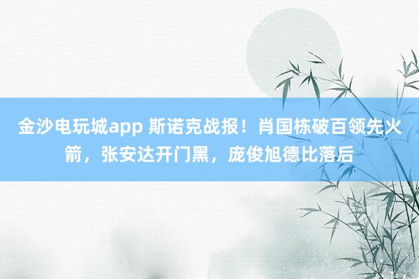 金沙电玩城app 斯诺克战报!肖国栋破百领先火箭,张安达开门黑,庞俊旭德比落后