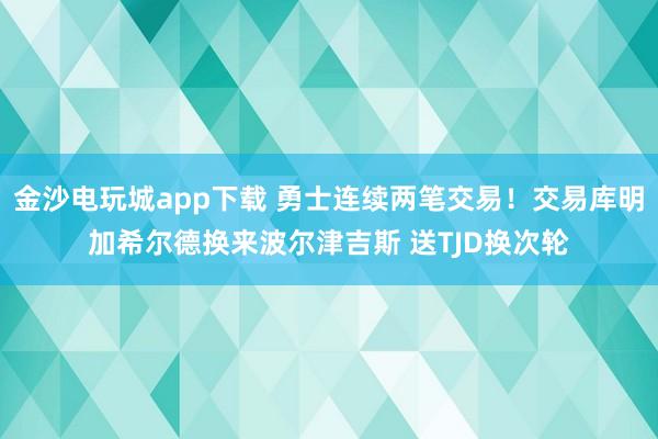 金沙电玩城app下载 勇士连续两笔交易！交易库明加希尔德换来波尔津吉斯 送TJD换次轮