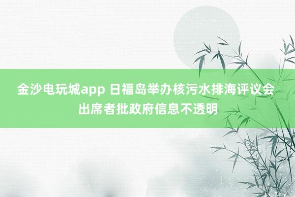 金沙电玩城app 日福岛举办核污水排海评议会 出席者批政府信息不透明