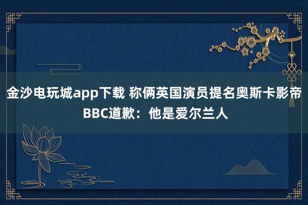 金沙电玩城app下载 称俩英国演员提名奥斯卡影帝 BBC道歉：他是爱尔兰人