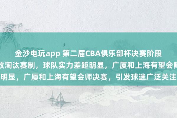 金沙电玩app 第二届CBA俱乐部杯决赛阶段设在呼和浩特，采用单败淘汰赛制，球队实力差距明显，广厦和上海有望会师决赛，引发球迷广泛关注