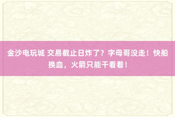 金沙电玩城 交易截止日炸了？字母哥没走！快船换血，火箭只能干看着！