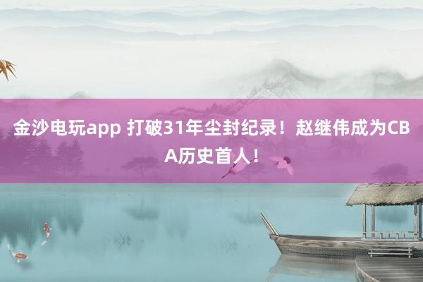 金沙电玩app 打破31年尘封纪录！赵继伟成为CBA历史首人！