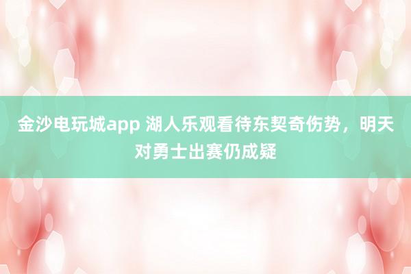 金沙电玩城app 湖人乐观看待东契奇伤势，明天对勇士出赛仍成疑