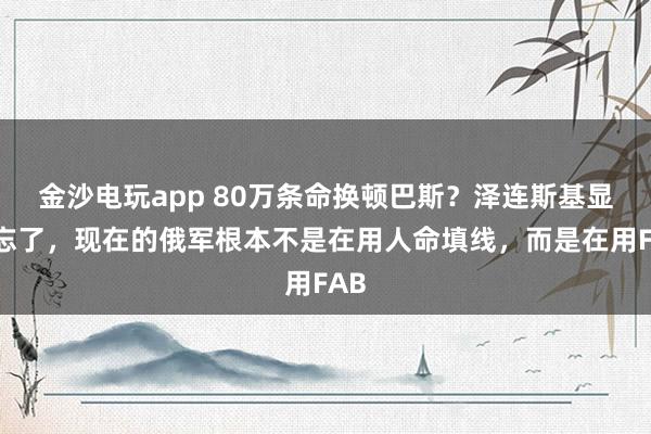 金沙电玩app 80万条命换顿巴斯？泽连斯基显然忘了，现在的俄军根本不是在用人命填线，而是在用FAB