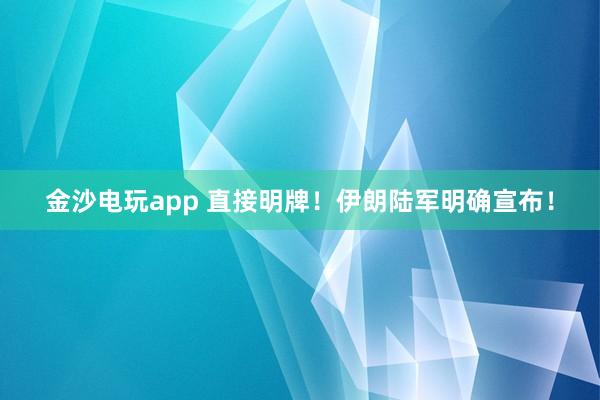 金沙电玩app 直接明牌！伊朗陆军明确宣布！
