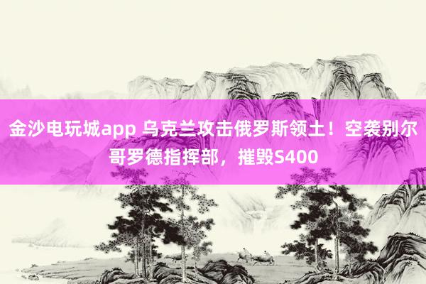 金沙电玩城app 乌克兰攻击俄罗斯领土！空袭别尔哥罗德指挥部，摧毁S400