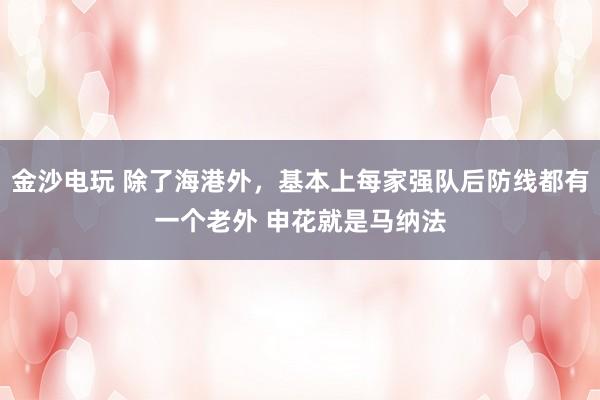 金沙电玩 除了海港外，基本上每家强队后防线都有一个老外 申花就是马纳法
