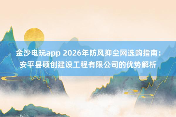 金沙电玩app 2026年防风抑尘网选购指南：安平县硕创建设工程有限公司的优势解析