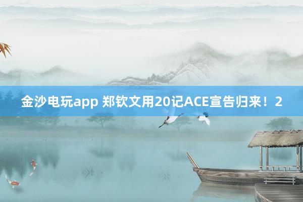 金沙电玩app 郑钦文用20记ACE宣告归来！2