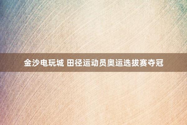 金沙电玩城 田径运动员奥运选拔赛夺冠