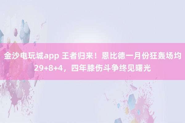 金沙电玩城app 王者归来！恩比德一月份狂轰场均29+8+4，四年膝伤斗争终见曙光