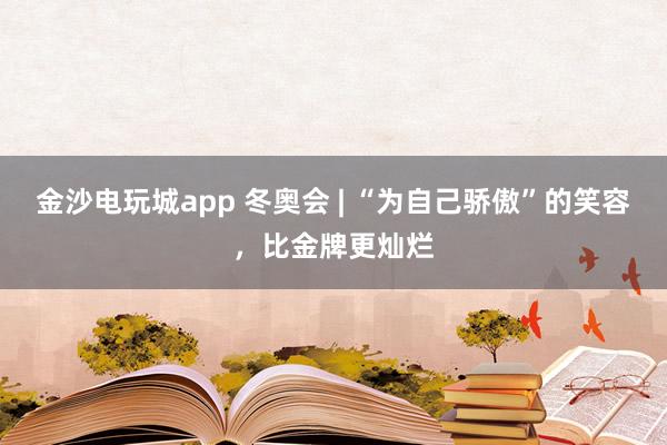 金沙电玩城app 冬奥会 | “为自己骄傲”的笑容，比金牌更灿烂