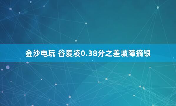 金沙电玩 谷爱凌0.38分之差坡障摘银