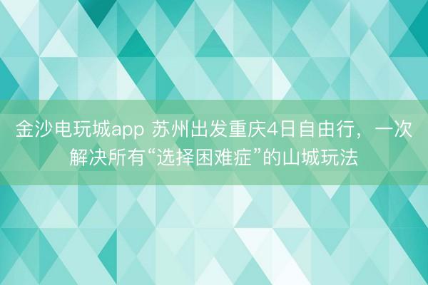 金沙电玩城app 苏州出发重庆4日自由行，一次解决所有“选择困难症”的山城玩法