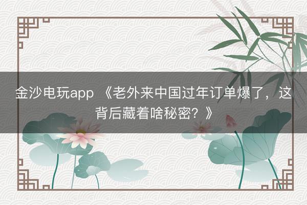 金沙电玩app 《老外来中国过年订单爆了，这背后藏着啥秘密？》