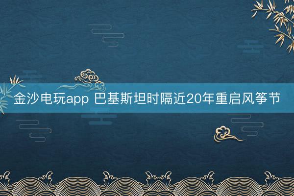 金沙电玩app 巴基斯坦时隔近20年重启风筝节