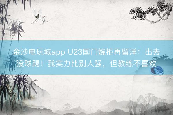 金沙电玩城app U23国门婉拒再留洋：出去没球踢！我实力比别人强，但教练不喜欢