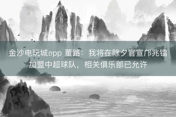 金沙电玩城app 董路：我将在除夕官宣邝兆镭加盟中超球队，相关俱乐部已允许