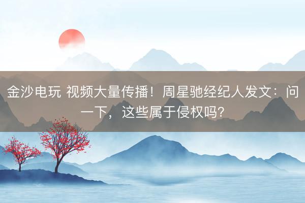 金沙电玩 视频大量传播！周星驰经纪人发文：问一下，这些属于侵权吗？
