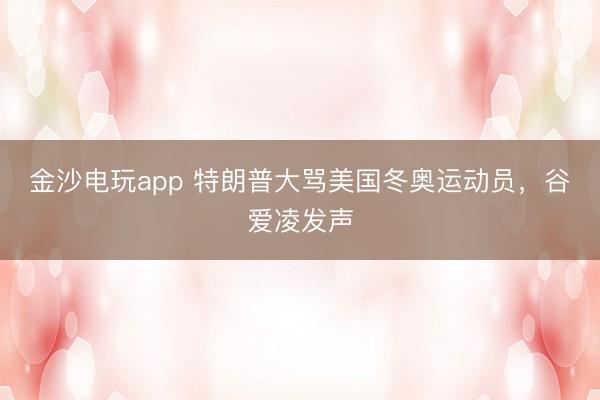 金沙电玩app 特朗普大骂美国冬奥运动员，谷爱凌发声