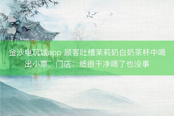 金沙电玩城app 顾客吐槽茉莉奶白奶茶杯中喝出小票，门店：纸很干净喝了也没事