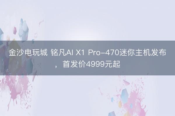 金沙电玩城 铭凡AI X1 Pro-470迷你主机发布，首发价4999元起