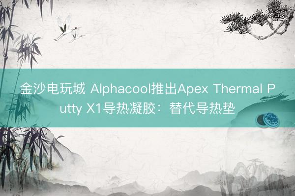 金沙电玩城 Alphacool推出Apex Thermal Putty X1导热凝胶:替代导热垫
