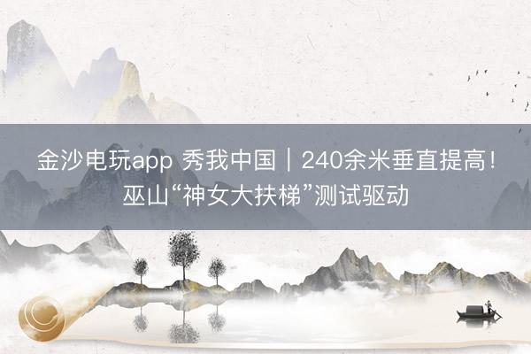 金沙电玩app 秀我中国|240余米垂直提高!巫山“神女大扶梯”测试驱动