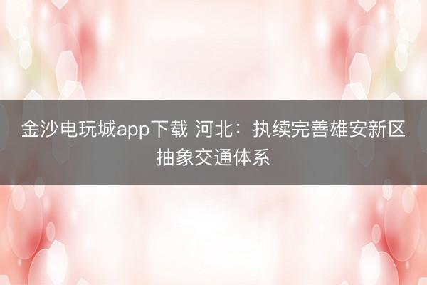 金沙电玩城app下载 河北:执续完善雄安新区抽象交通体系