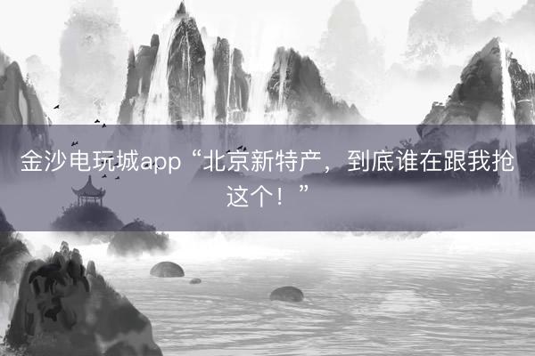 金沙电玩城app “北京新特产,到底谁在跟我抢这个!”