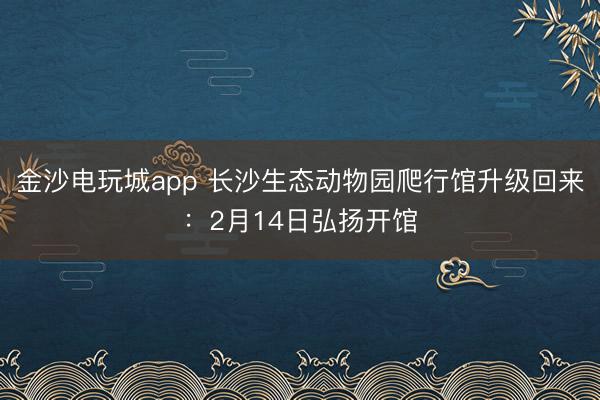 金沙电玩城app 长沙生态动物园爬行馆升级回来:2月14日弘扬开馆