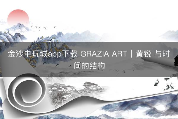金沙电玩城app下载 GRAZIA ART｜黄锐 与时间的结构