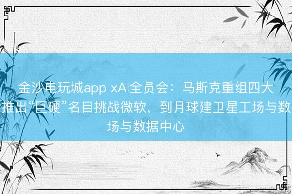 金沙电玩城app xAI全员会：马斯克重组四大战队，推出“巨硬”名目挑战微软，到月球建卫星工场与数据中心
