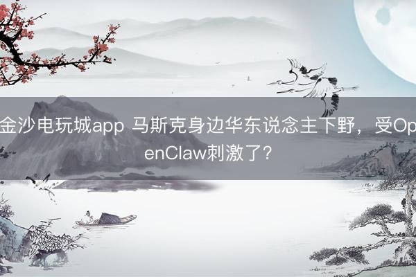 金沙电玩城app 马斯克身边华东说念主下野,受OpenClaw刺激了?