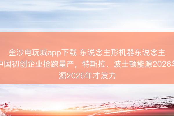金沙电玩城app下载 东说念主形机器东说念主竞速:中国初创企业抢跑量产,特斯拉、波士顿能源2026年才发力