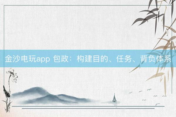 金沙电玩app 包政：构建目的、任务、背负体系