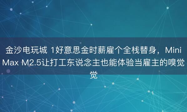 金沙电玩城 1好意思金时薪雇个全栈替身，MiniMax M2.5让打工东说念主也能体验当雇主的嗅觉