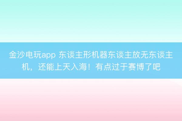 金沙电玩app 东谈主形机器东谈主放无东谈主机，还能上天入海！有点过于赛博了吧