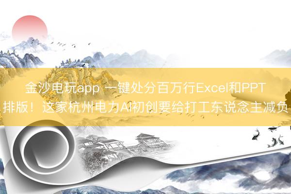 金沙电玩app 一键处分百万行Excel和PPT排版!这家杭州电力AI初创要给打工东说念主减负