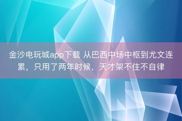 金沙电玩城app下载 从巴西中场中枢到尤文连累,只用了两年时候,天才架不住不自律