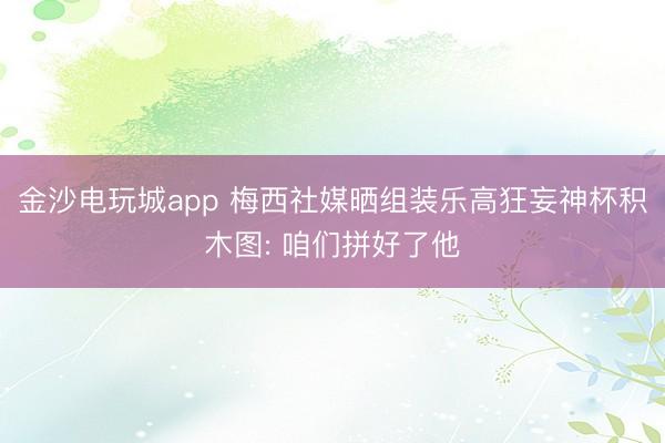 金沙电玩城app 梅西社媒晒组装乐高狂妄神杯积木图: 咱们拼好了他