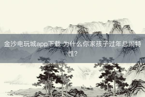 金沙电玩城app下载 为什么你家孩子过年总闹特性？