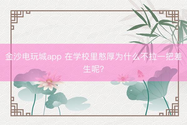 金沙电玩城app 在学校里憨厚为什么不拉一把差生呢?