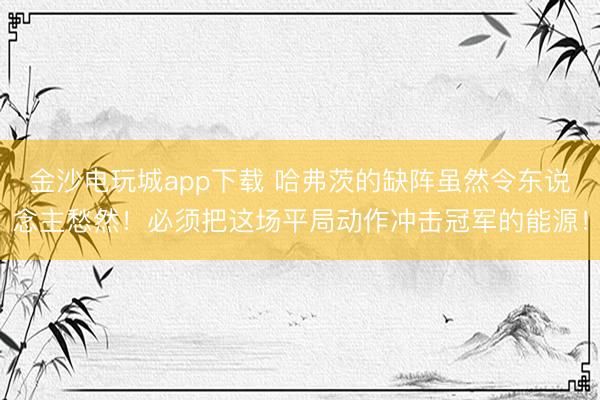 金沙电玩城app下载 哈弗茨的缺阵虽然令东说念主愁然！必须把这场平局动作冲击冠军的能源！