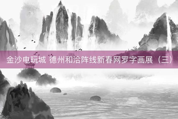 金沙电玩城 德州和洽阵线新春网罗字画展（三）