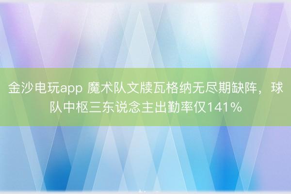 金沙电玩app 魔术队文牍瓦格纳无尽期缺阵，球队中枢三东说念主出勤率仅141%