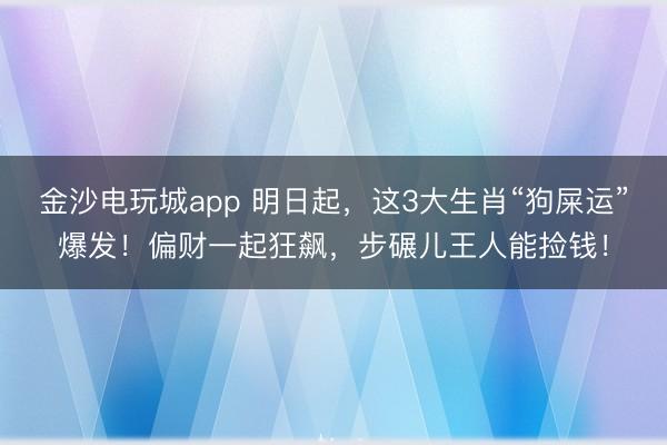 金沙电玩城app 明日起,这3大生肖“狗屎运”爆发!偏财一起狂飙,步碾儿王人能捡钱!