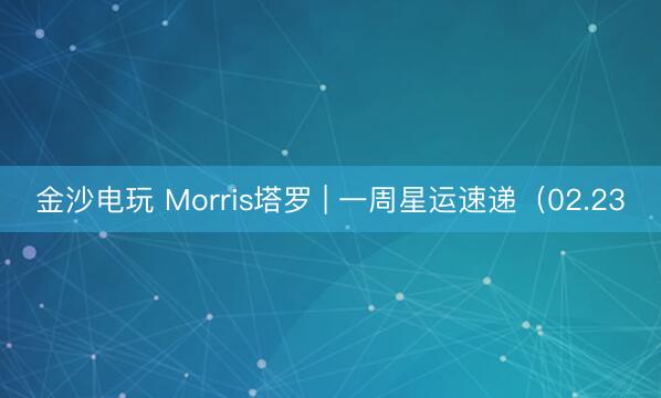 金沙电玩 Morris塔罗 | 一周星运速递(02.23
